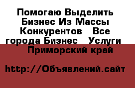  Помогаю Выделить Бизнес Из Массы Конкурентов - Все города Бизнес » Услуги   . Приморский край